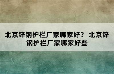 北京锌钢护栏厂家哪家好？ 北京锌钢护栏厂家哪家好些